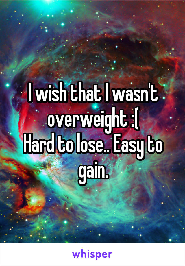 I wish that I wasn't overweight :(
Hard to lose.. Easy to gain.