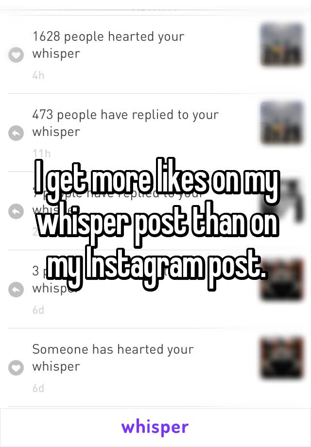 I get more likes on my whisper post than on my Instagram post.