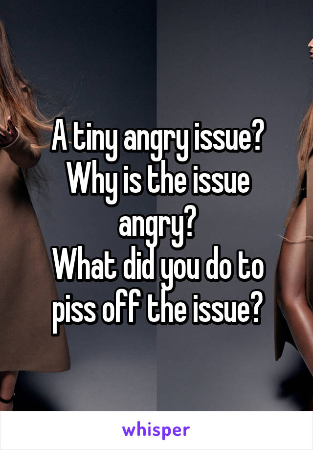 A tiny angry issue?
Why is the issue angry?
What did you do to piss off the issue?