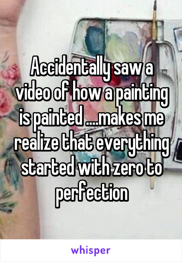 Accidentally saw a video of how a painting is painted ....makes me realize that everything started with zero to perfection