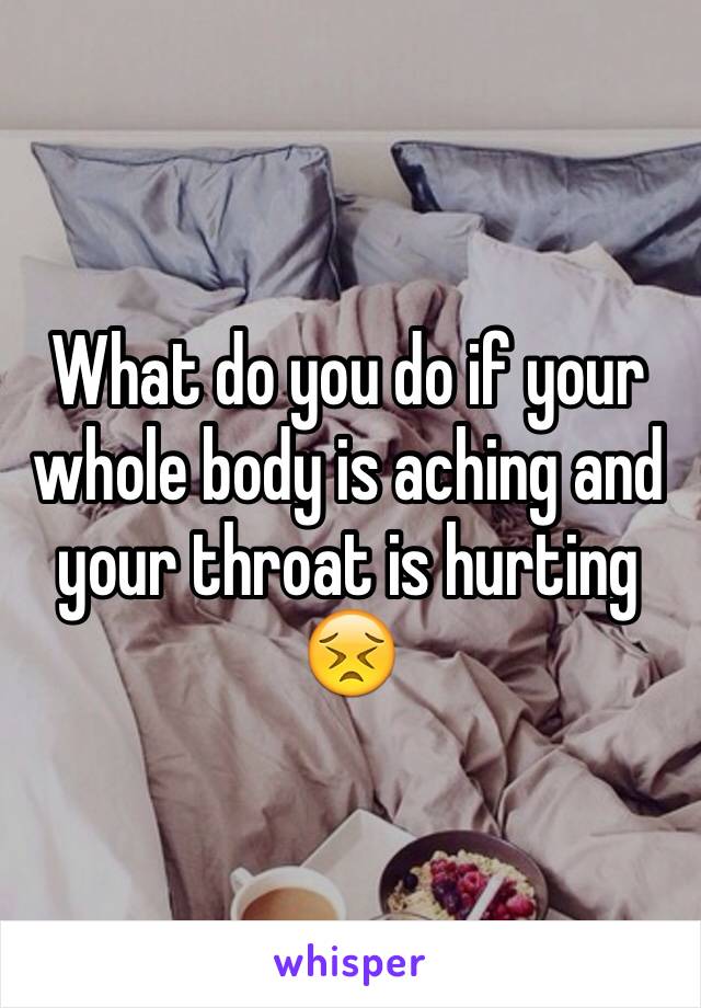 What do you do if your whole body is aching and your throat is hurting 😣