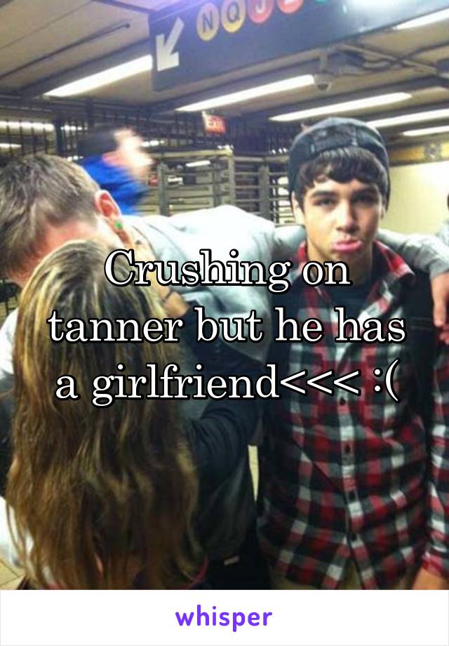 Crushing on tanner but he has a girlfriend<<< :(