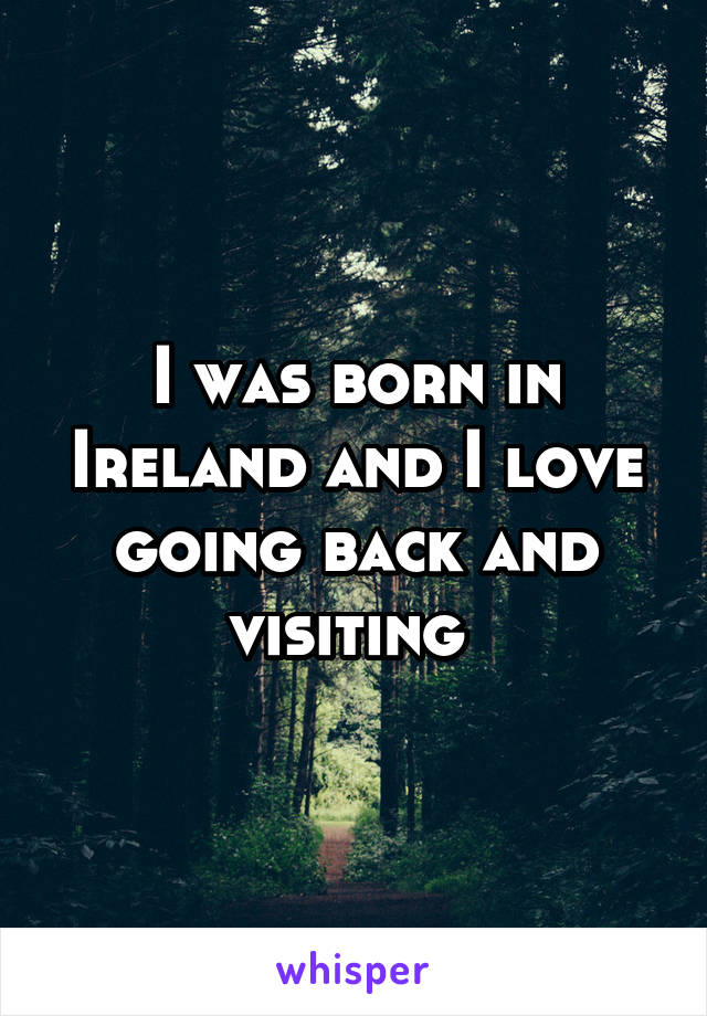 I was born in Ireland and I love going back and visiting 