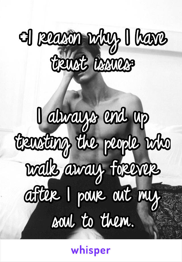 #1 reason why I have trust issues:

I always end up trusting the people who walk away forever after I pour out my soul to them.