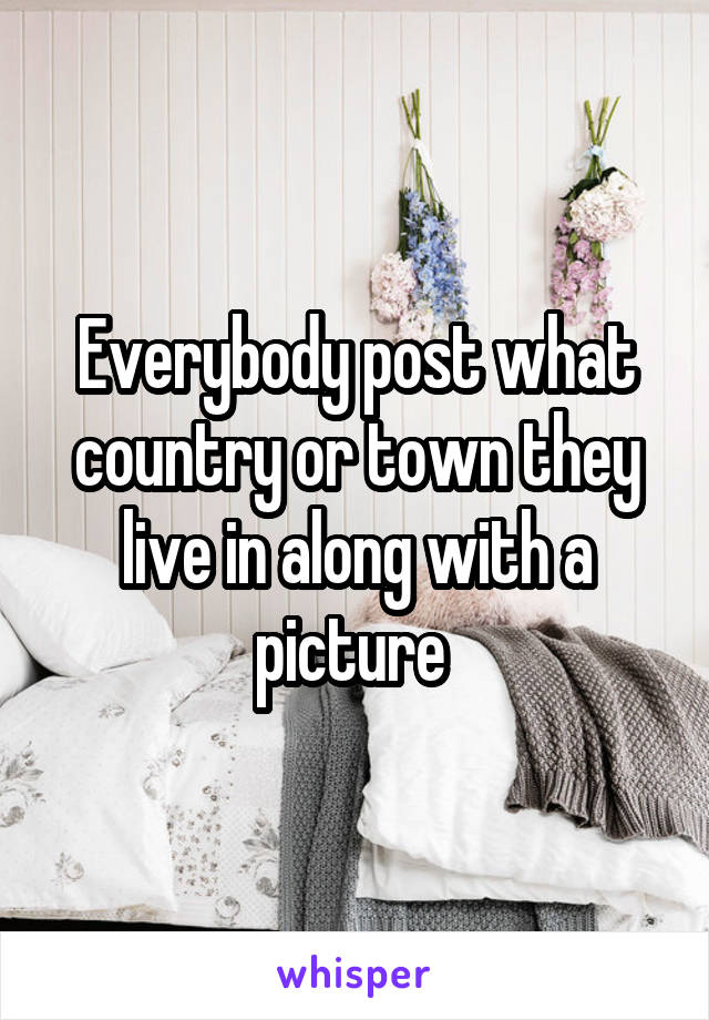 Everybody post what country or town they live in along with a picture 