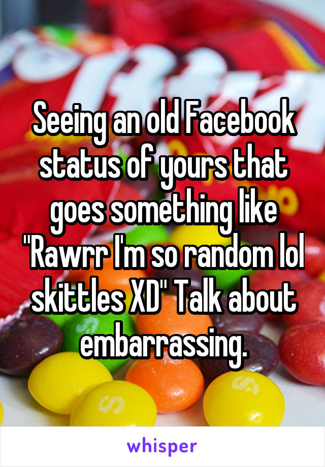 Seeing an old Facebook status of yours that goes something like "Rawrr I'm so random lol skittles XD" Talk about embarrassing.