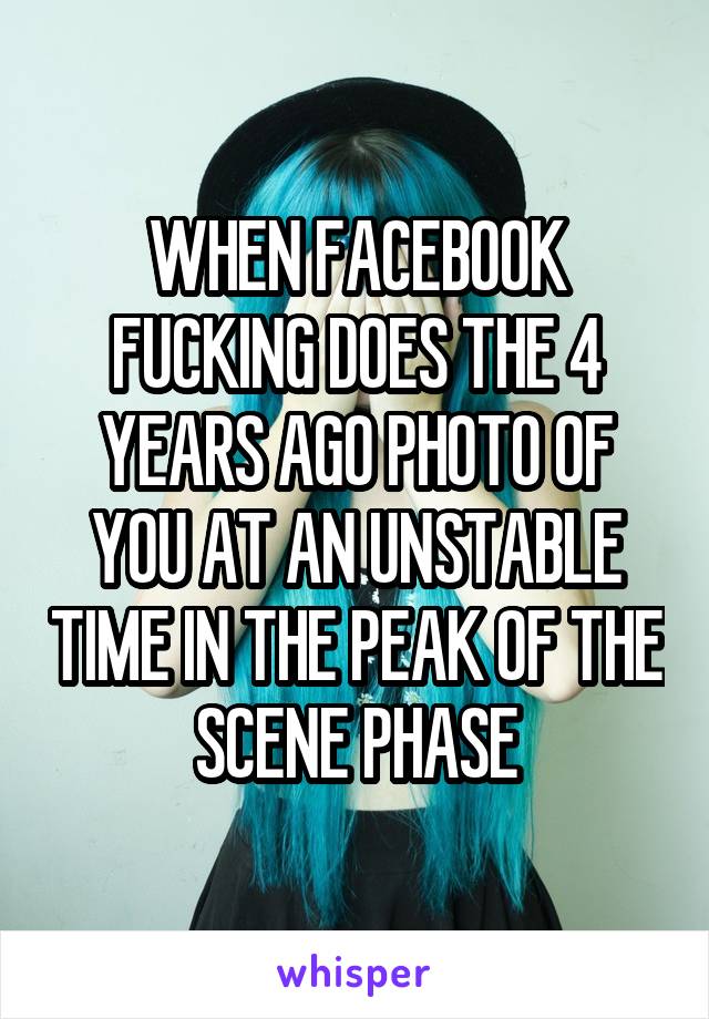 WHEN FACEBOOK FUCKING DOES THE 4 YEARS AGO PHOTO OF YOU AT AN UNSTABLE TIME IN THE PEAK OF THE SCENE PHASE