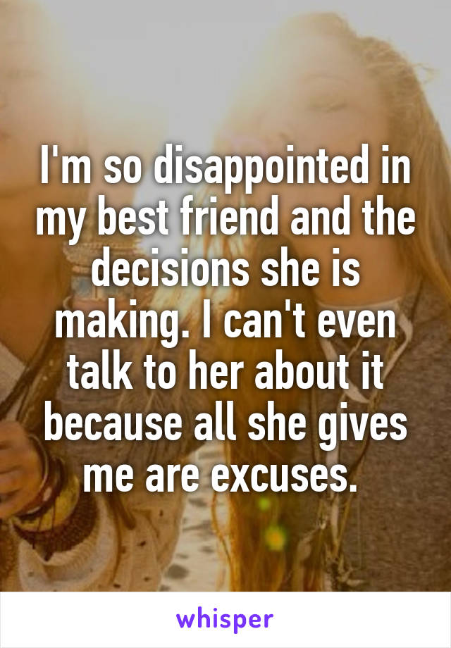 I'm so disappointed in my best friend and the decisions she is making. I can't even talk to her about it because all she gives me are excuses. 