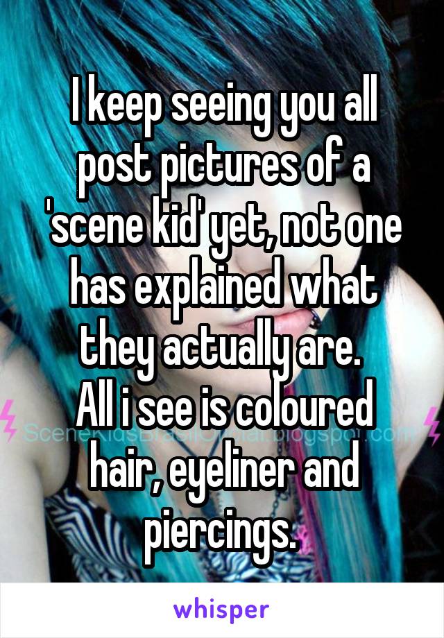 I keep seeing you all post pictures of a 'scene kid' yet, not one has explained what they actually are. 
All i see is coloured hair, eyeliner and piercings. 