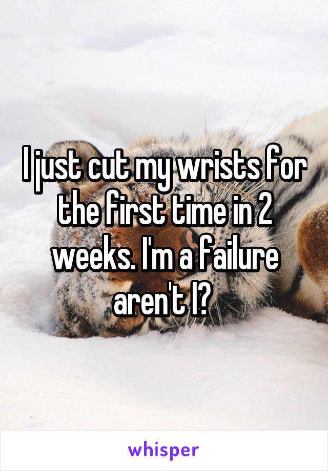 I just cut my wrists for the first time in 2 weeks. I'm a failure aren't I? 