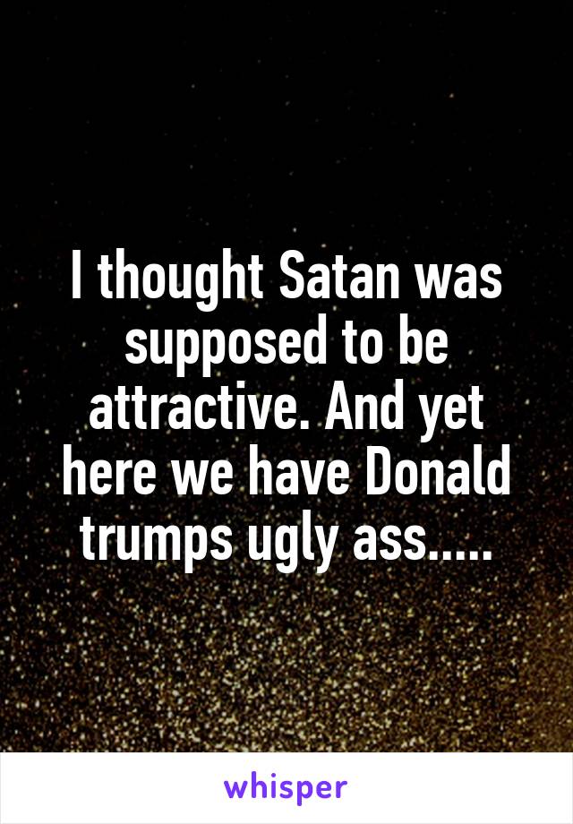 I thought Satan was supposed to be attractive. And yet here we have Donald trumps ugly ass.....