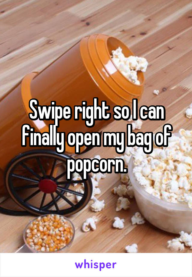 Swipe right so I can finally open my bag of popcorn.