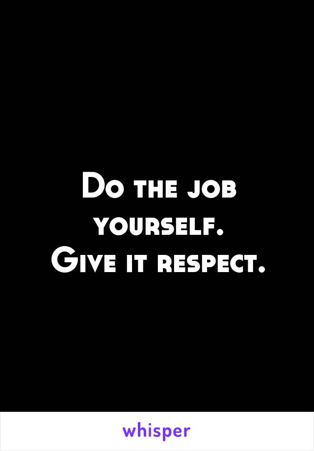 Do the job yourself.
Give it respect.