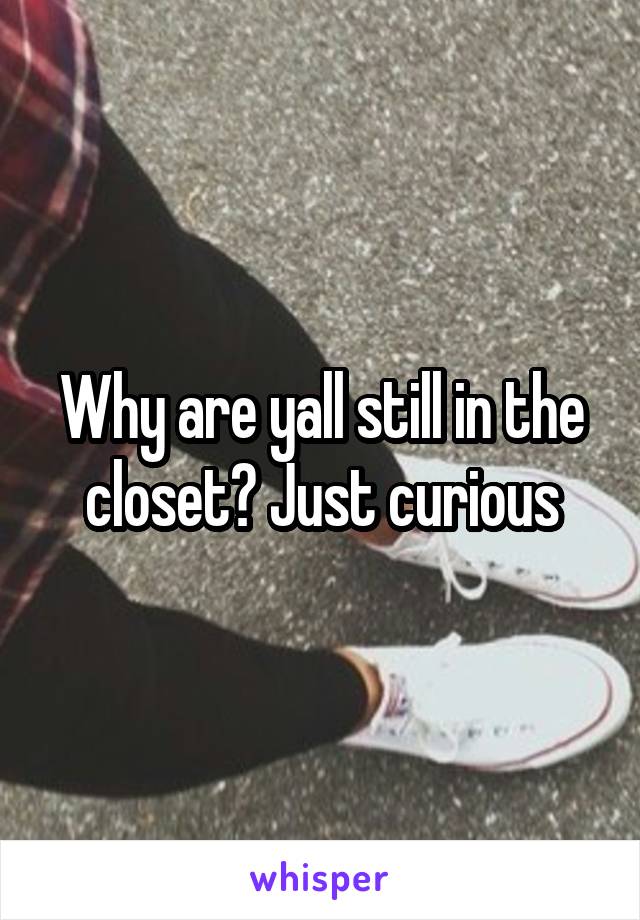 Why are yall still in the closet? Just curious