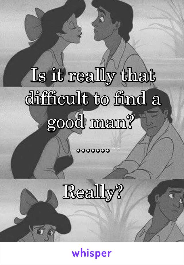 Is it really that difficult to find a good man? 
.......

Really?