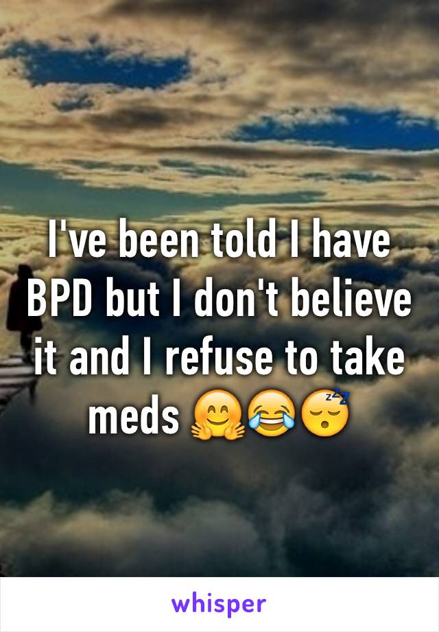 I've been told I have BPD but I don't believe it and I refuse to take meds 🤗😂😴