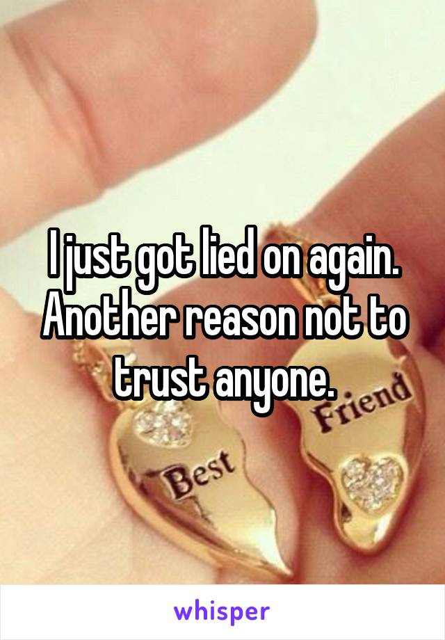 I just got lied on again. Another reason not to trust anyone.