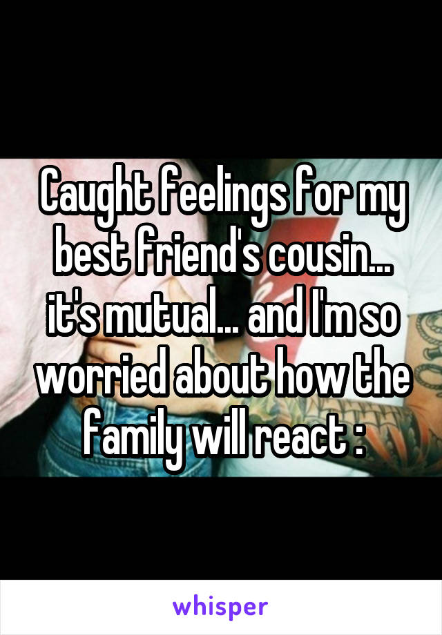 Caught feelings for my best friend's cousin... it's mutual... and I'm so worried about how the family will react :\