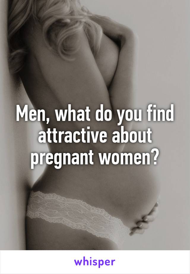 Men, what do you find attractive about pregnant women?