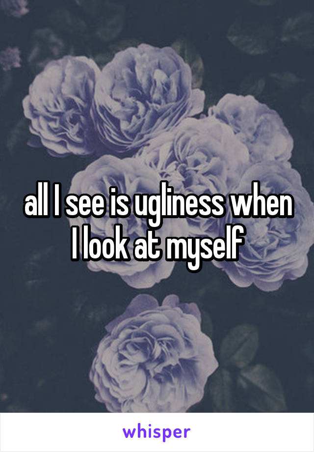 all I see is ugliness when I look at myself