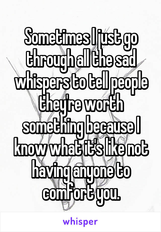 Sometimes I just go through all the sad whispers to tell people they're worth something because I know what it's like not having anyone to comfort you.