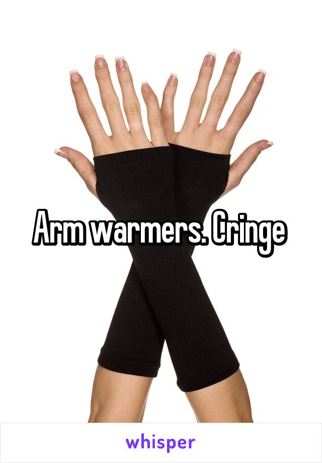 Arm warmers. Cringe 