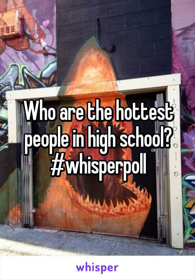 Who are the hottest people in high school?
#whisperpoll