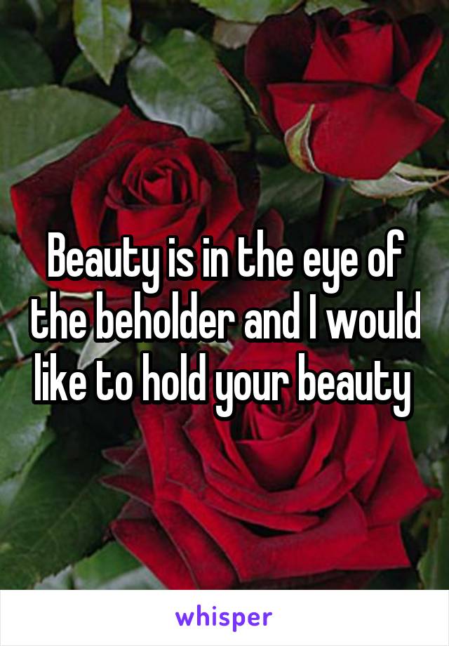 Beauty is in the eye of the beholder and I would like to hold your beauty 