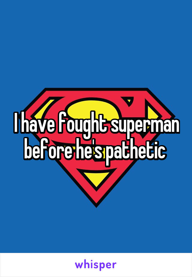 I have fought superman before he's pathetic 