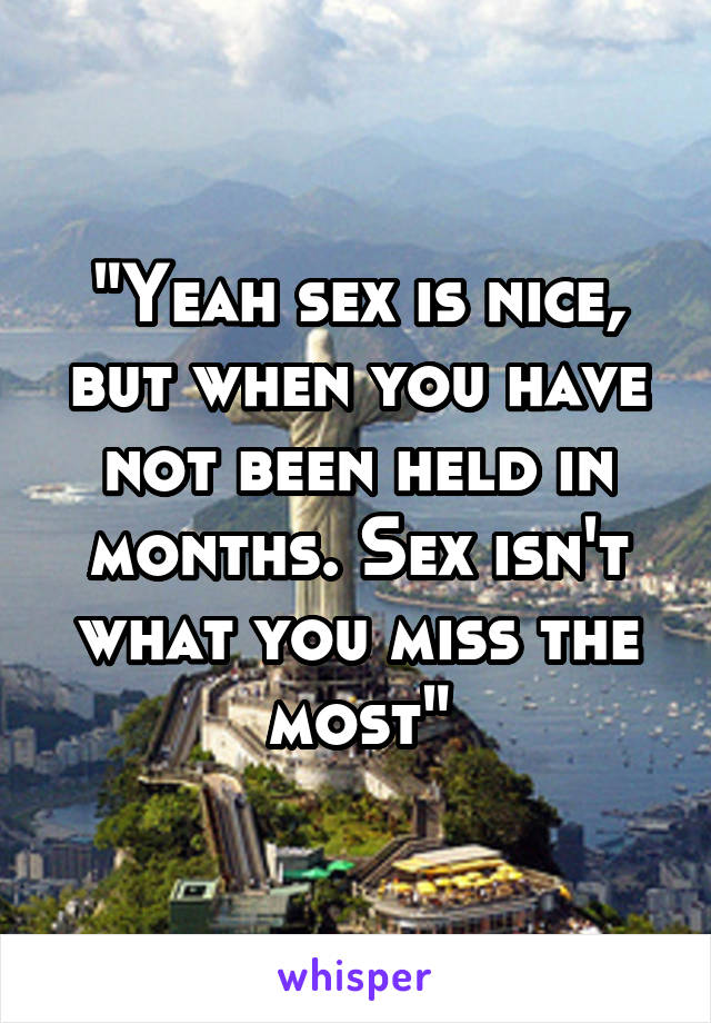 "Yeah sex is nice, but when you have not been held in months. Sex isn't what you miss the most"