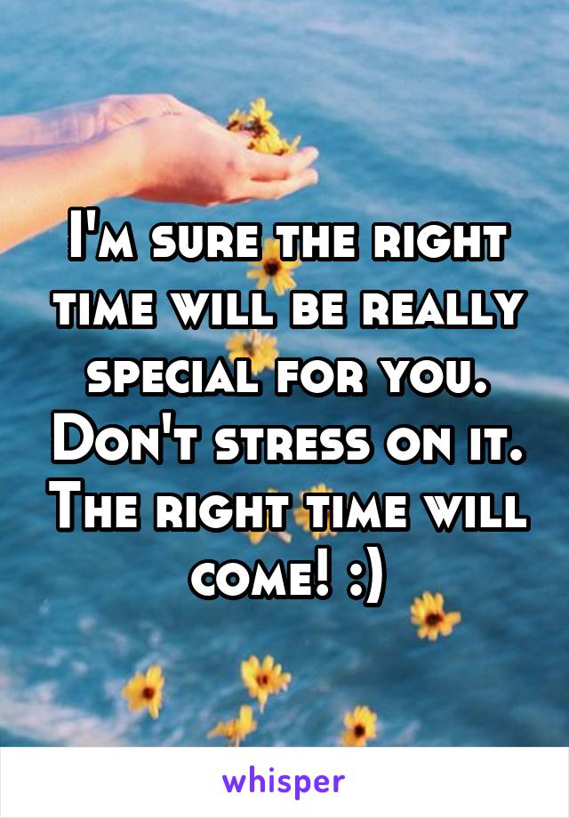 I'm sure the right time will be really special for you. Don't stress on it. The right time will come! :)