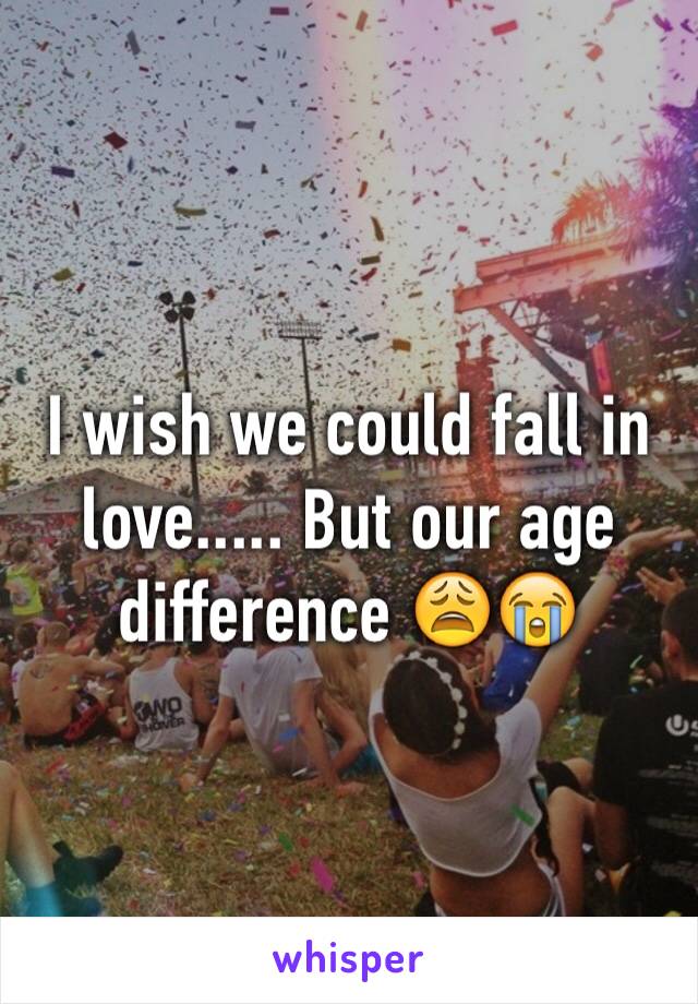 I wish we could fall in love..... But our age difference 😩😭