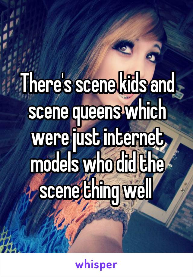 There's scene kids and scene queens which were just internet models who did the scene thing well 