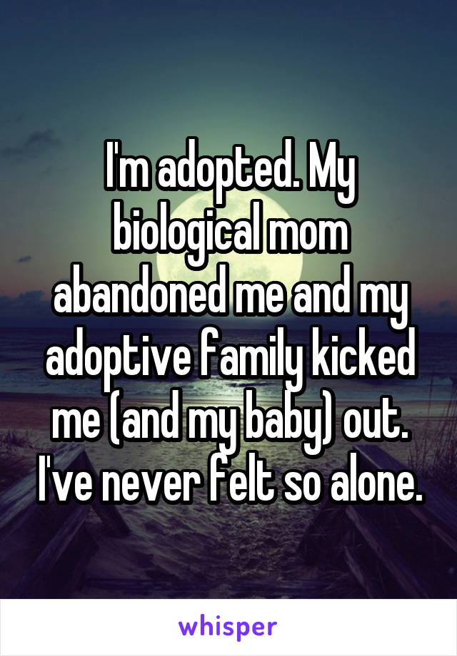 I'm adopted. My biological mom abandoned me and my adoptive family kicked me (and my baby) out. I've never felt so alone.