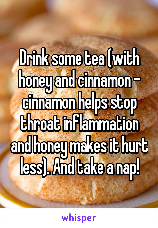 Drink some tea (with honey and cinnamon - cinnamon helps stop throat inflammation and honey makes it hurt less). And take a nap!