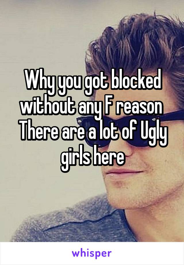 Why you got blocked without any F reason 
There are a lot of Ugly girls here
