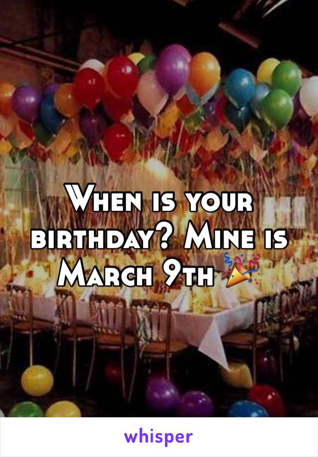 When is your birthday? Mine is March 9th 🎉