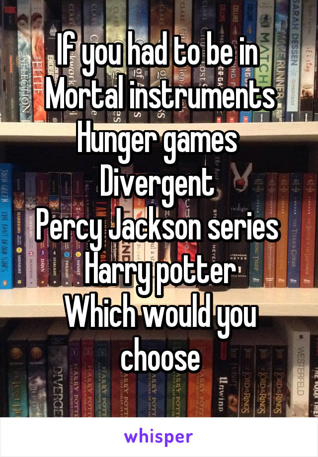 If you had to be in 
Mortal instruments
Hunger games 
Divergent 
Percy Jackson series 
Harry potter
Which would you choose
