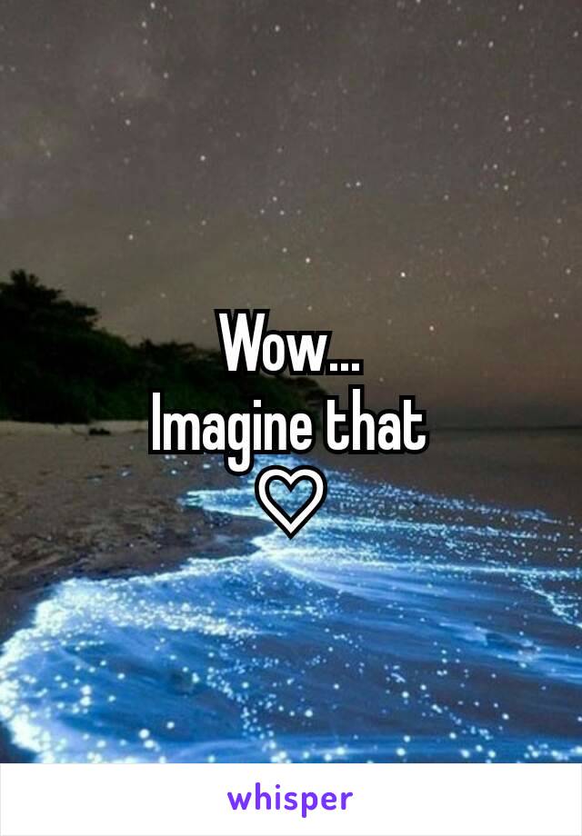 Wow...
Imagine that
♡