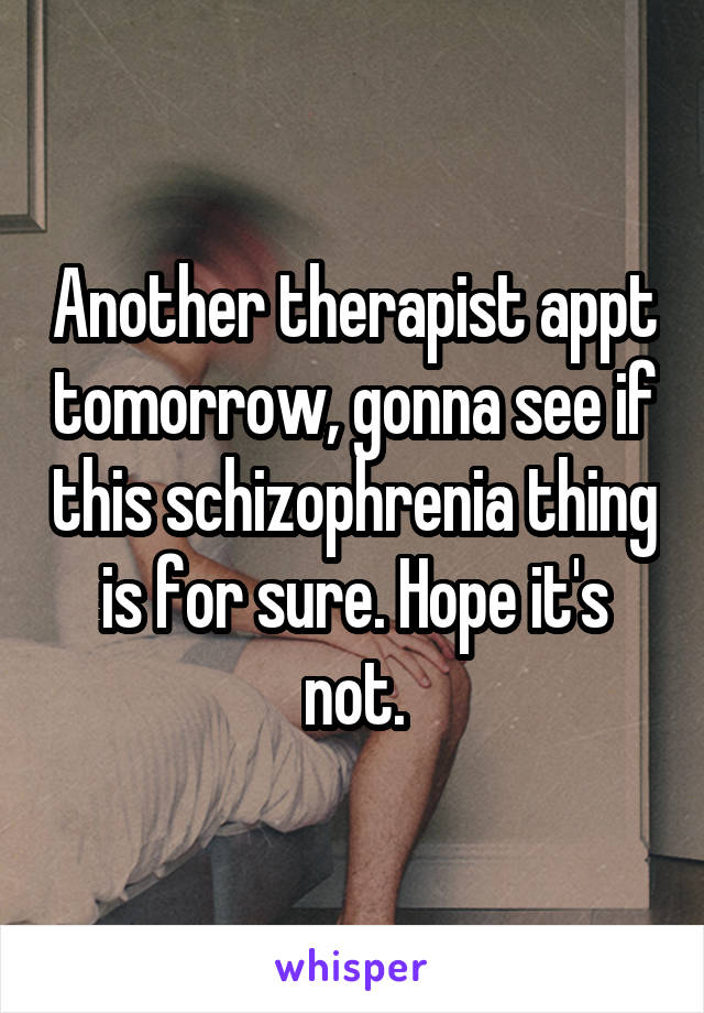 Another therapist appt tomorrow, gonna see if this schizophrenia thing is for sure. Hope it's not.