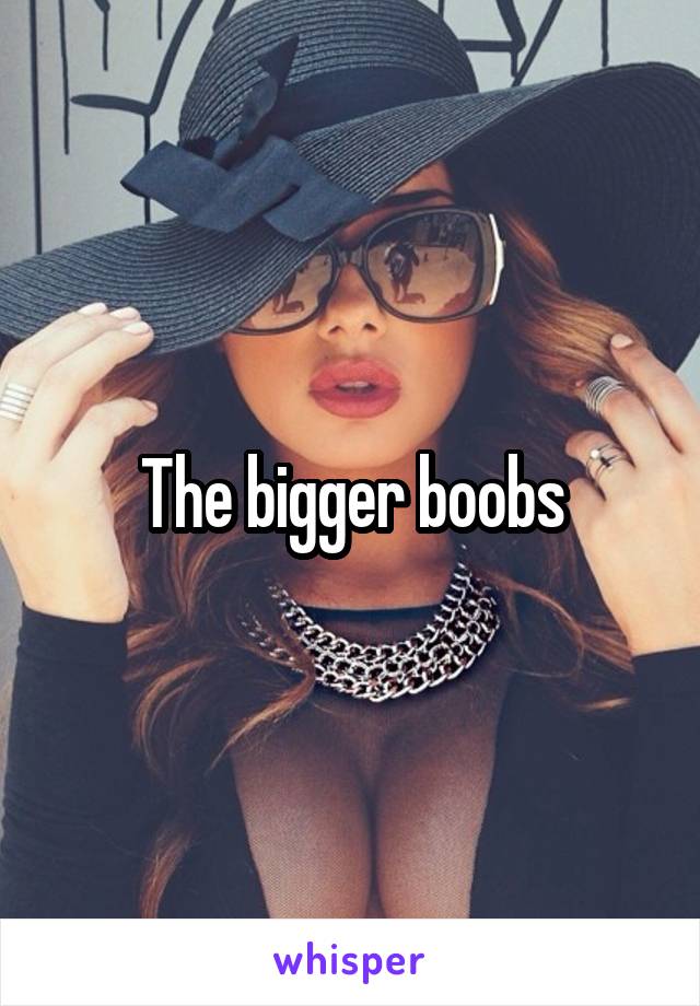 The bigger boobs