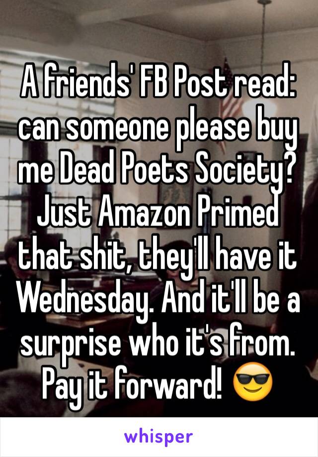 A friends' FB Post read: can someone please buy me Dead Poets Society? 
Just Amazon Primed that shit, they'll have it Wednesday. And it'll be a surprise who it's from. Pay it forward! 😎