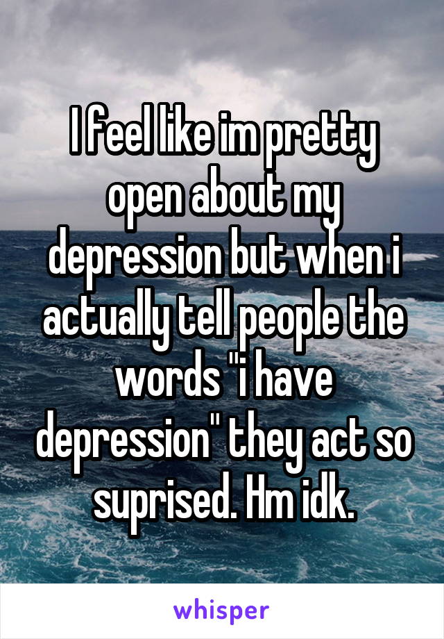 I feel like im pretty open about my depression but when i actually tell people the words "i have depression" they act so suprised. Hm idk.