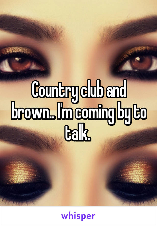 Country club and brown.. I'm coming by to talk. 