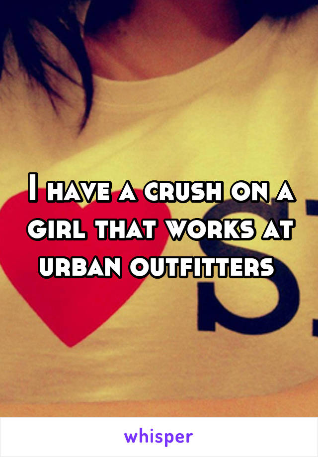 I have a crush on a girl that works at urban outfitters 