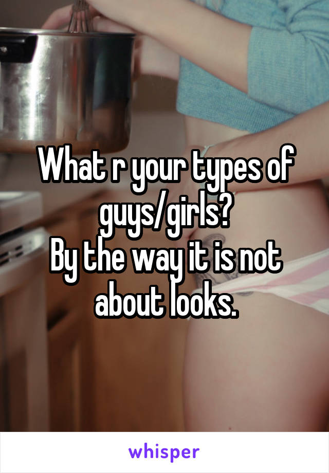 What r your types of guys/girls?
By the way it is not about looks.