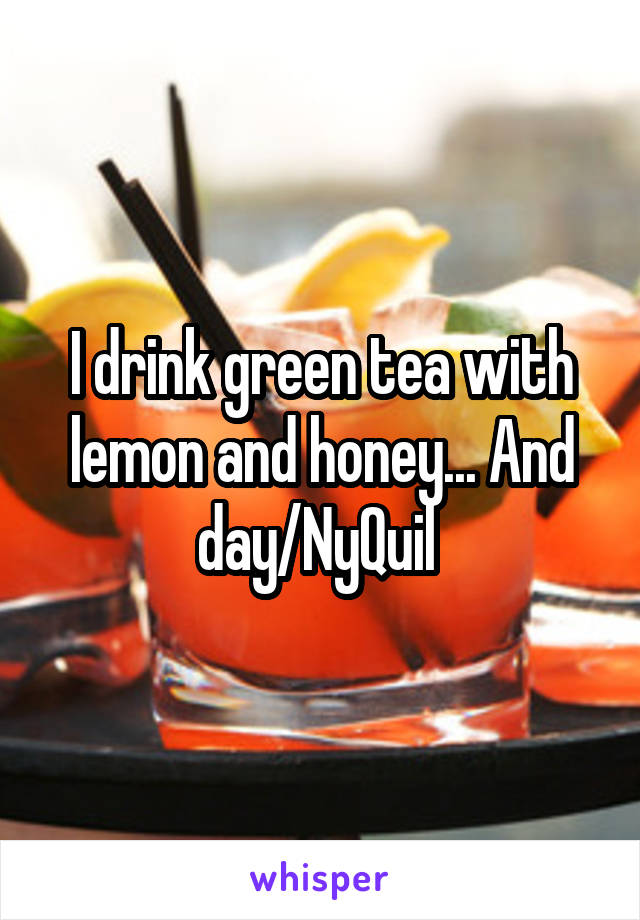 I drink green tea with lemon and honey... And day/NyQuil 