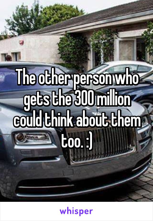 The other person who gets the 300 million could think about them too. :)