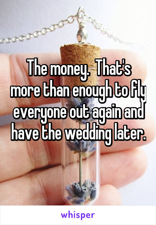 The money.  That's more than enough to fly everyone out again and have the wedding later.  