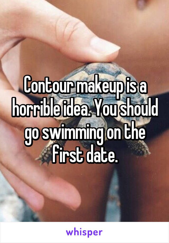 Contour makeup is a horrible idea. You should go swimming on the first date.